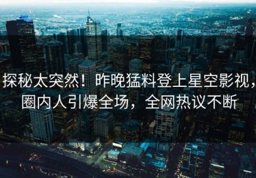 探秘太突然！昨晚猛料登上星空影视，圈内人引爆全场，全网热议不断