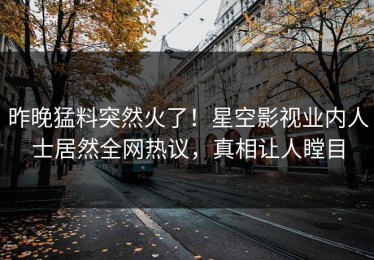 昨晚猛料突然火了！星空影视业内人士居然全网热议，真相让人瞠目