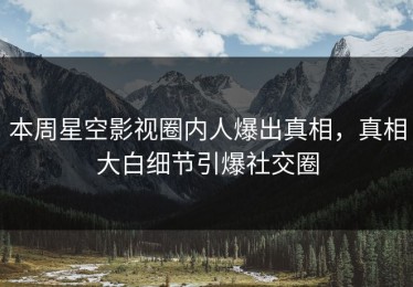 本周星空影视圈内人爆出真相，真相大白细节引爆社交圈