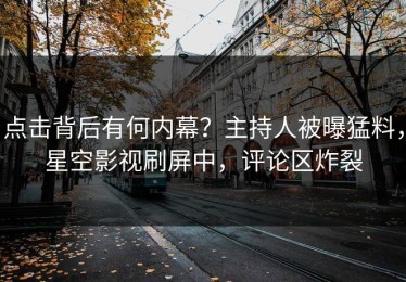 点击背后有何内幕？主持人被曝猛料，星空影视刷屏中，评论区炸裂