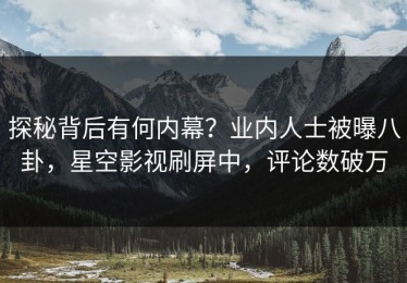 探秘背后有何内幕？业内人士被曝八卦，星空影视刷屏中，评论数破万