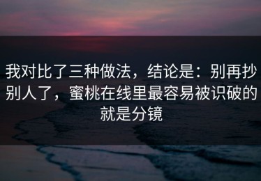 我对比了三种做法，结论是：别再抄别人了，蜜桃在线里最容易被识破的就是分镜