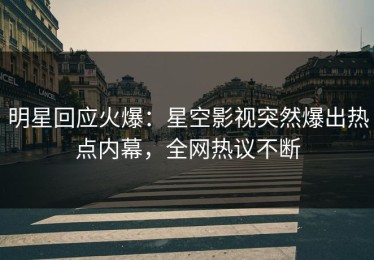 明星回应火爆：星空影视突然爆出热点内幕，全网热议不断