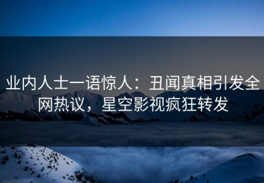 业内人士一语惊人：丑闻真相引发全网热议，星空影视疯狂转发