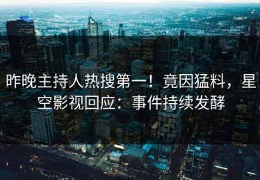 昨晚主持人热搜第一！竟因猛料，星空影视回应：事件持续发酵