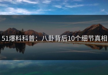 51爆料科普：八卦背后10个细节真相