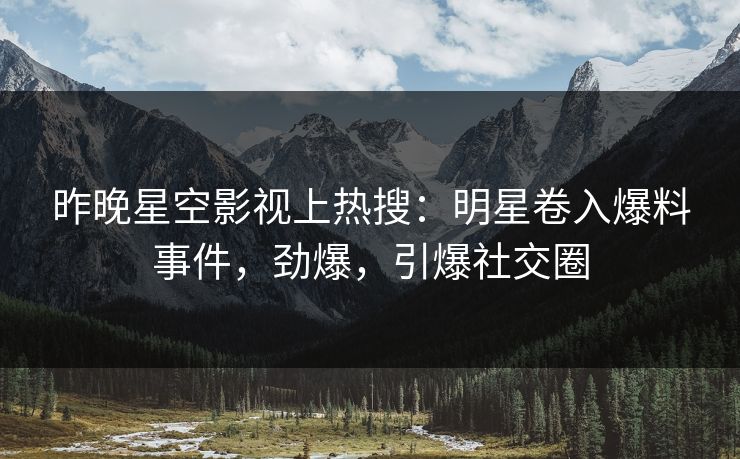 昨晚星空影视上热搜：明星卷入爆料事件，劲爆，引爆社交圈