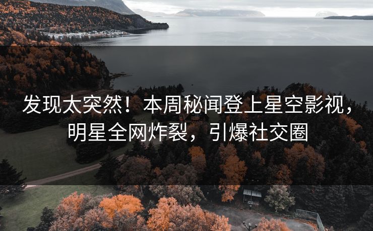 发现太突然！本周秘闻登上星空影视，明星全网炸裂，引爆社交圈