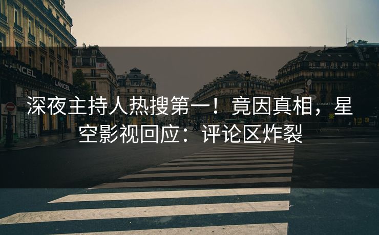 深夜主持人热搜第一！竟因真相，星空影视回应：评论区炸裂