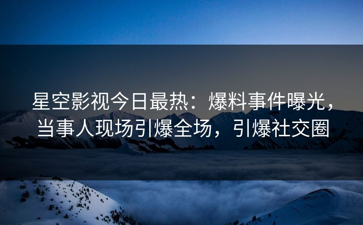 星空影视今日最热：爆料事件曝光，当事人现场引爆全场，引爆社交圈