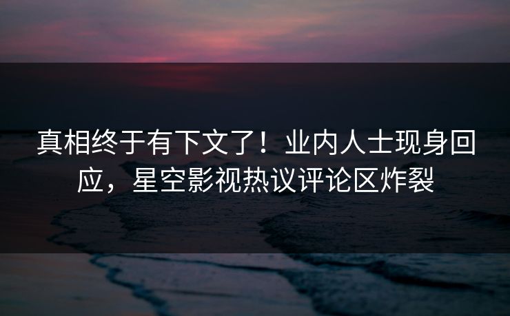 真相终于有下文了！业内人士现身回应，星空影视热议评论区炸裂
