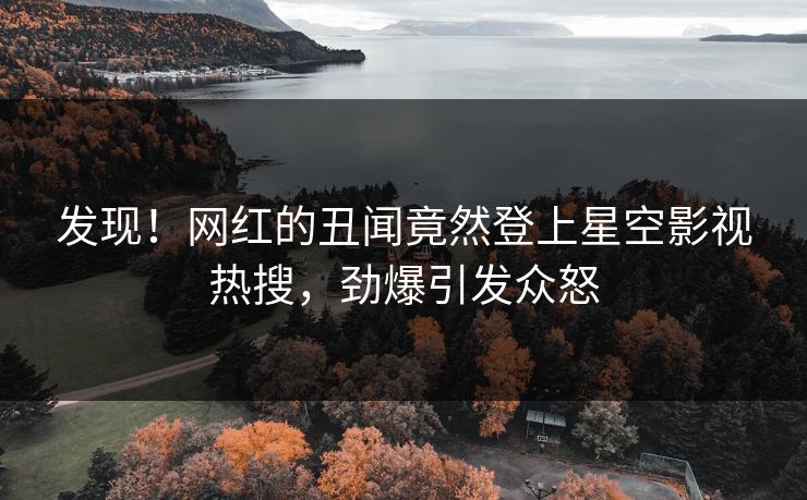 发现！网红的丑闻竟然登上星空影视热搜，劲爆引发众怒