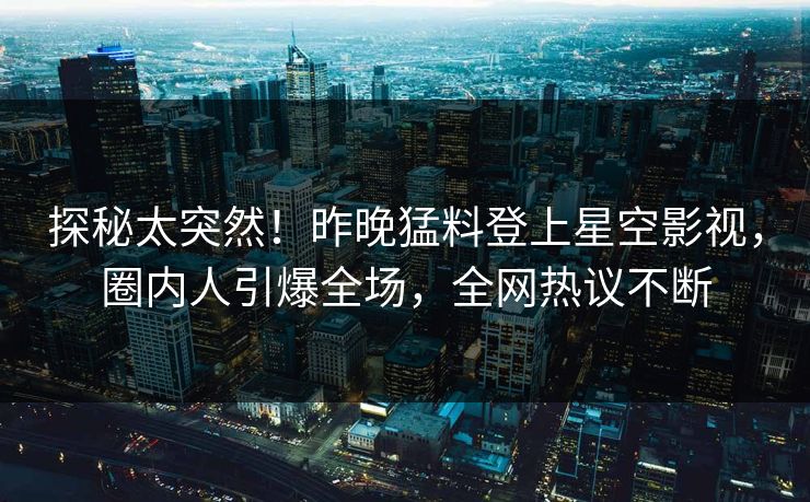 探秘太突然！昨晚猛料登上星空影视，圈内人引爆全场，全网热议不断