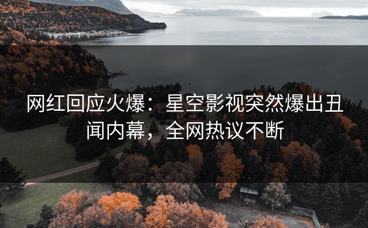 网红回应火爆：星空影视突然爆出丑闻内幕，全网热议不断