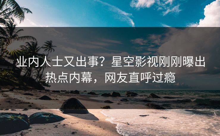 业内人士又出事？星空影视刚刚曝出热点内幕，网友直呼过瘾
