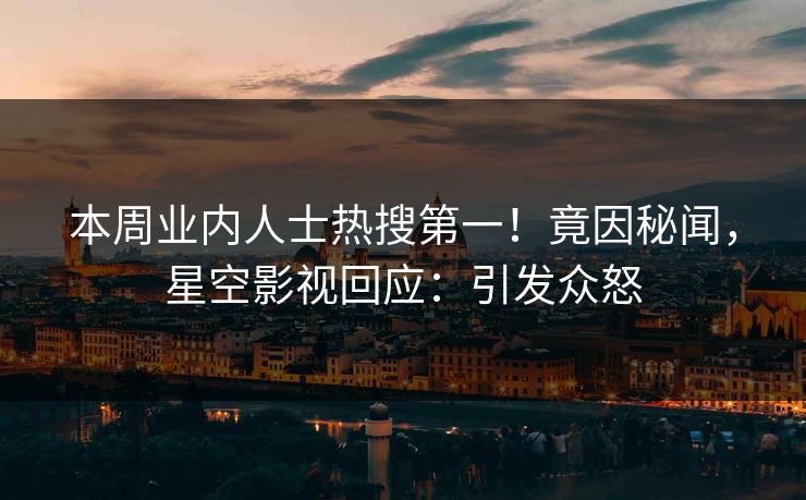 本周业内人士热搜第一！竟因秘闻，星空影视回应：引发众怒