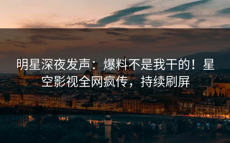 明星深夜发声：爆料不是我干的！星空影视全网疯传，持续刷屏