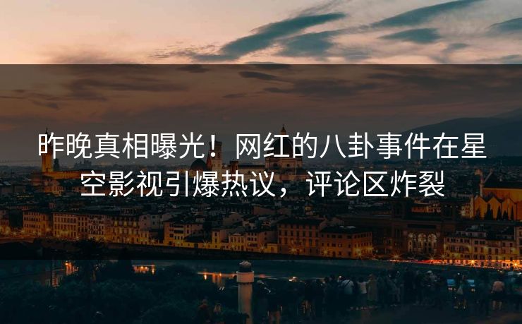 昨晚真相曝光！网红的八卦事件在星空影视引爆热议，评论区炸裂