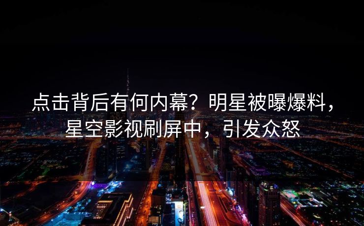 点击背后有何内幕？明星被曝爆料，星空影视刷屏中，引发众怒