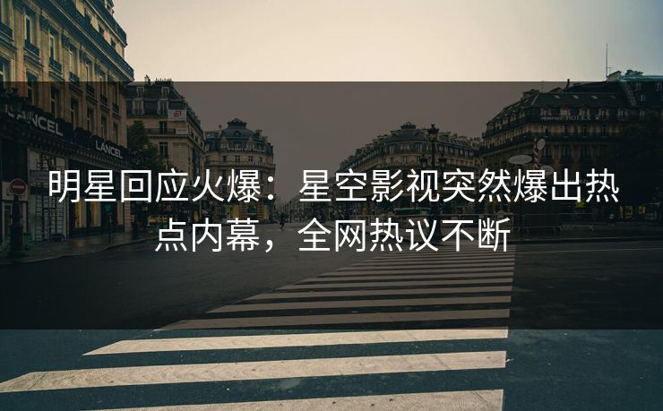 明星回应火爆：星空影视突然爆出热点内幕，全网热议不断