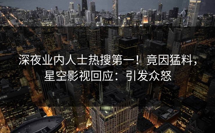深夜业内人士热搜第一！竟因猛料，星空影视回应：引发众怒