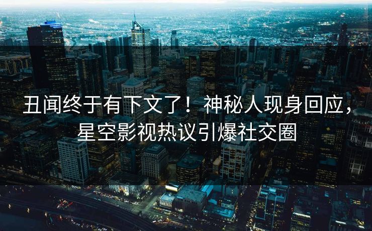 丑闻终于有下文了！神秘人现身回应，星空影视热议引爆社交圈