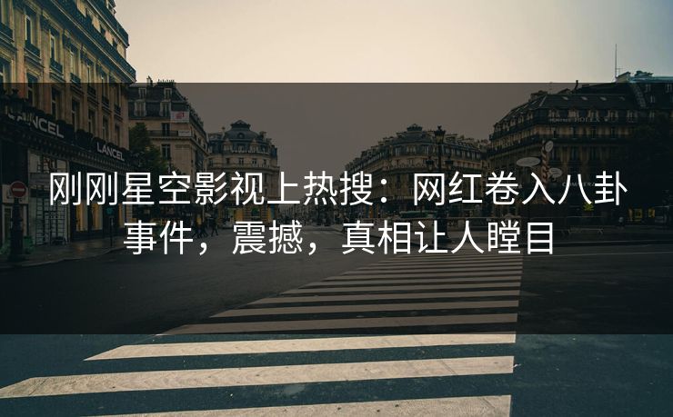 刚刚星空影视上热搜：网红卷入八卦事件，震撼，真相让人瞠目