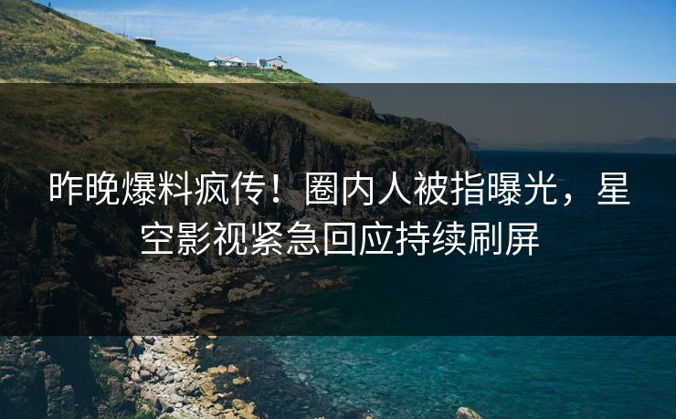 昨晚爆料疯传！圈内人被指曝光，星空影视紧急回应持续刷屏