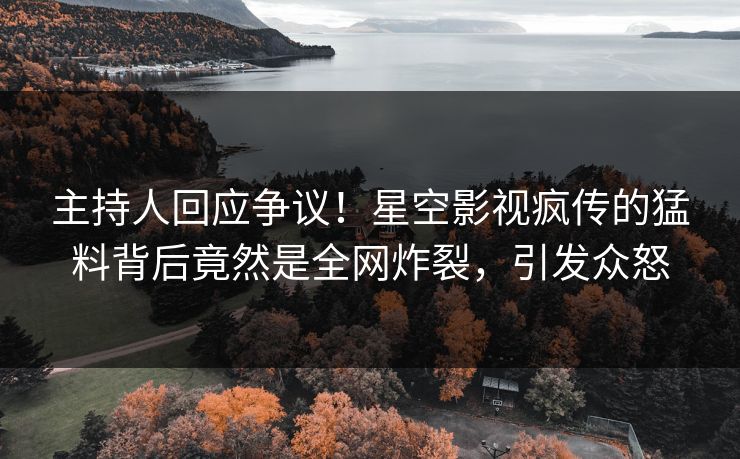 主持人回应争议！星空影视疯传的猛料背后竟然是全网炸裂，引发众怒