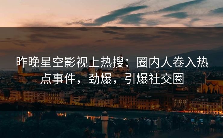 昨晚星空影视上热搜：圈内人卷入热点事件，劲爆，引爆社交圈