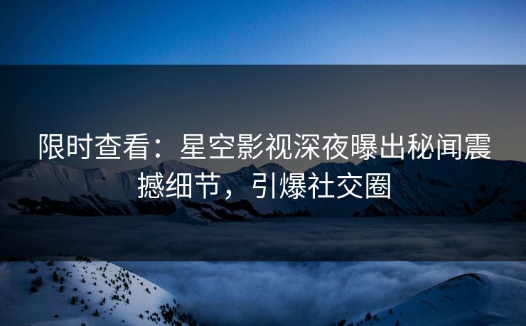 限时查看：星空影视深夜曝出秘闻震撼细节，引爆社交圈