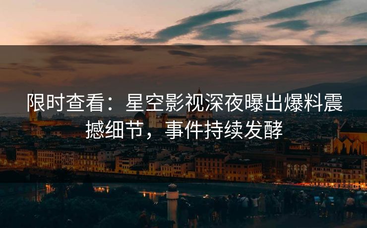 限时查看：星空影视深夜曝出爆料震撼细节，事件持续发酵