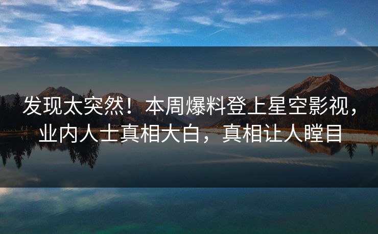 发现太突然！本周爆料登上星空影视，业内人士真相大白，真相让人瞠目