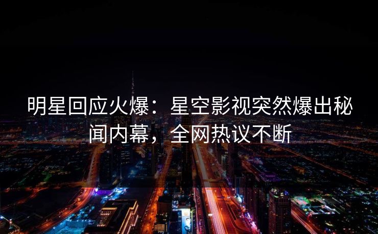 明星回应火爆：星空影视突然爆出秘闻内幕，全网热议不断