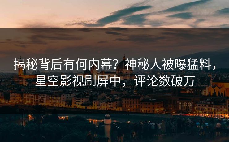 揭秘背后有何内幕？神秘人被曝猛料，星空影视刷屏中，评论数破万