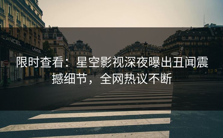 限时查看：星空影视深夜曝出丑闻震撼细节，全网热议不断