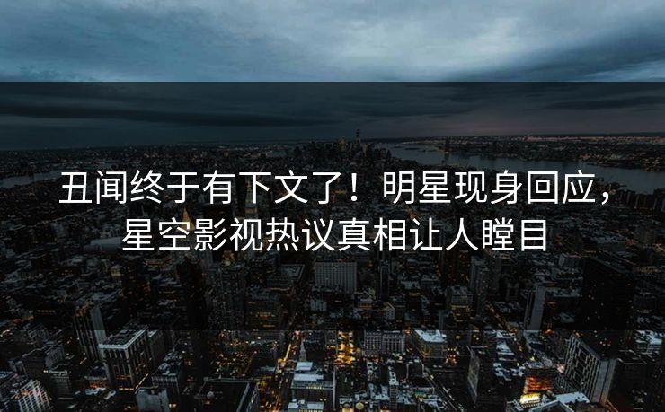 丑闻终于有下文了！明星现身回应，星空影视热议真相让人瞠目