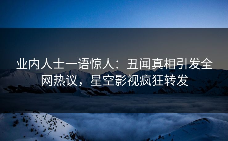 业内人士一语惊人：丑闻真相引发全网热议，星空影视疯狂转发