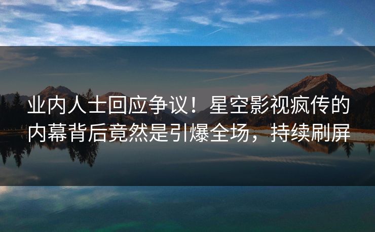 业内人士回应争议！星空影视疯传的内幕背后竟然是引爆全场，持续刷屏