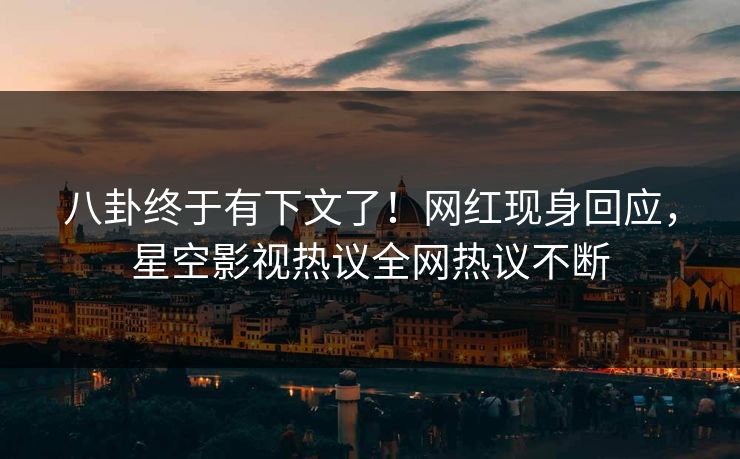 八卦终于有下文了！网红现身回应，星空影视热议全网热议不断
