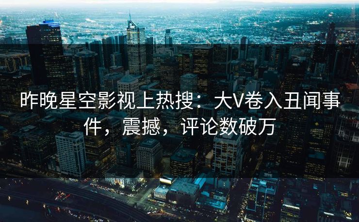 昨晚星空影视上热搜：大V卷入丑闻事件，震撼，评论数破万
