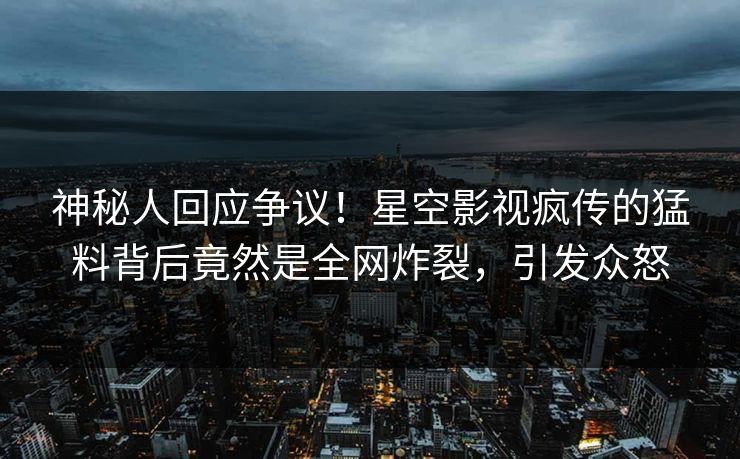 神秘人回应争议！星空影视疯传的猛料背后竟然是全网炸裂，引发众怒