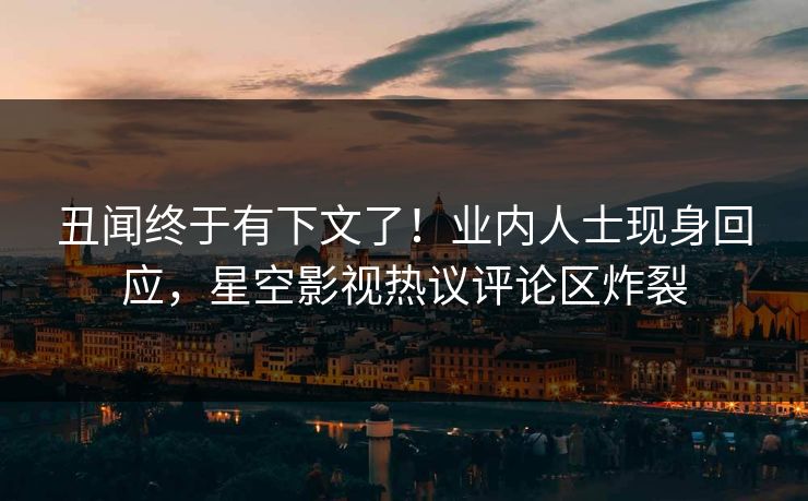 丑闻终于有下文了！业内人士现身回应，星空影视热议评论区炸裂