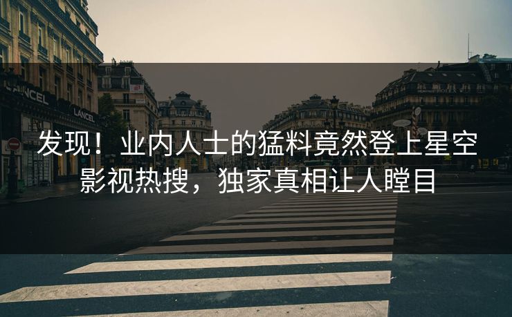 发现！业内人士的猛料竟然登上星空影视热搜，独家真相让人瞠目