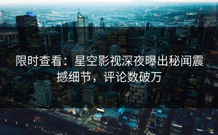 限时查看：星空影视深夜曝出秘闻震撼细节，评论数破万