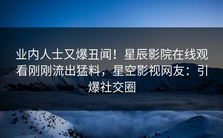 业内人士又爆丑闻！星辰影院在线观看刚刚流出猛料，星空影视网友：引爆社交圈