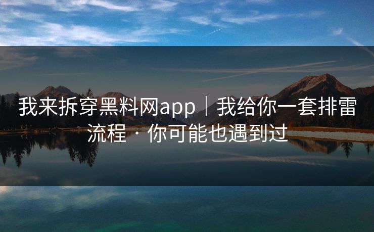 我来拆穿黑料网app｜我给你一套排雷流程 · 你可能也遇到过