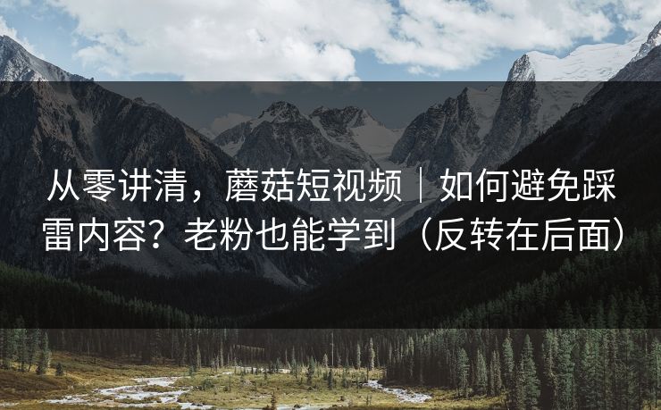 从零讲清,蘑菇短视频|如何避免踩雷内容?老粉也能学到(反转在后面) 从零讲清,蘑菇短视频|如何避免踩雷内容?老粉也能学到(反转在后面)