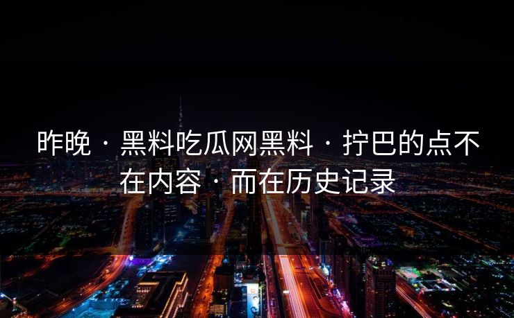 昨晚 · 黑料吃瓜网黑料 · 拧巴的点不在内容 · 而在历史记录