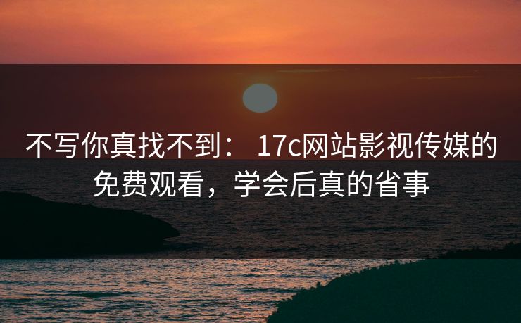 不写你真找不到： 17c网站影视传媒的免费观看，学会后真的省事